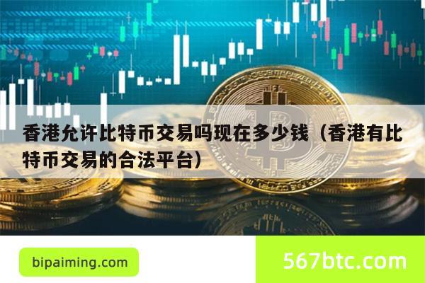 香港允许比特币交易吗现在多少钱（香港有比特币交易的合法平台）