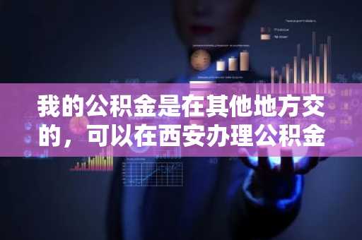 我的公积金是在其他地方交的，可以在西安办理公积金贷款吗？