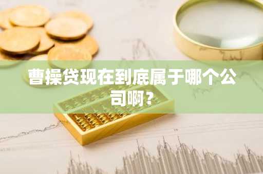 曹操贷现在到底属于哪个公司啊？