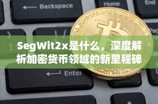 SegWit2x是什么，深度解析加密货币领域的新里程碑