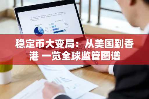 稳定币大变局：从美国到香港 一览全球监管图谱