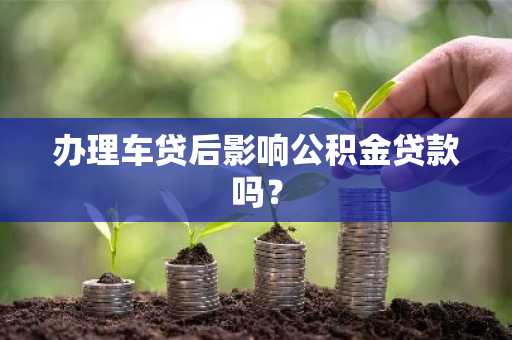 办理车贷后影响公积金贷款吗？