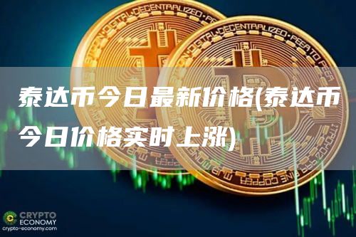 泰达币今日最新价格 - 泰达币今日价格实时上涨