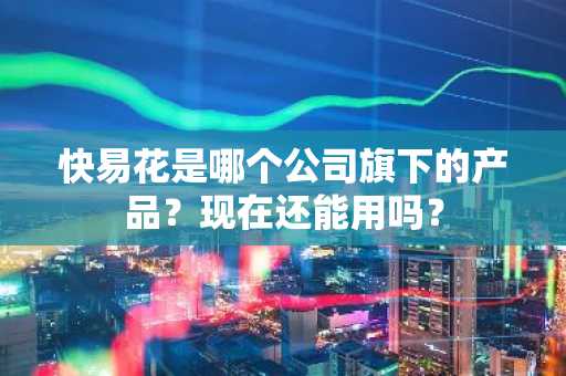 快易花是哪个公司旗下的产品？现在还能用吗？