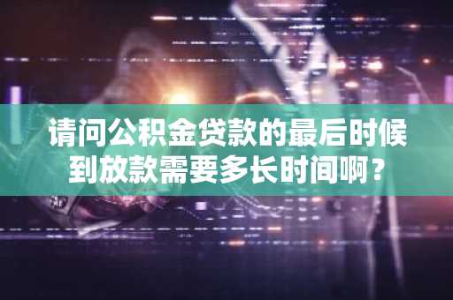 请问公积金贷款的最后时候到放款需要多长时间啊？