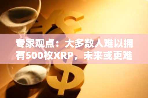 专家观点：大多数人难以拥有500枚XRP，未来或更难实现