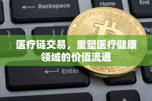 医疗链交易，重塑医疗健康领域的价值流通