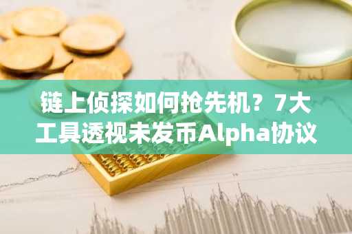 链上侦探如何抢先机？7大工具透视未发币Alpha协议「藏宝图」