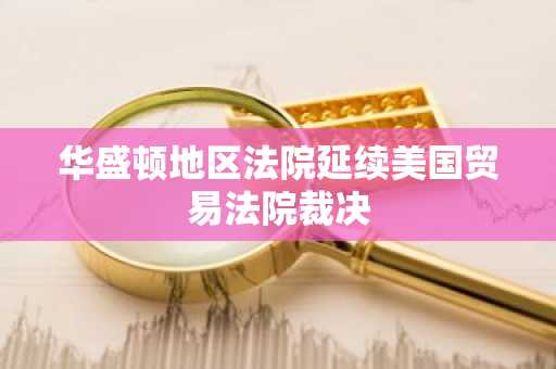华盛顿地区法院延续美国贸易法院裁决