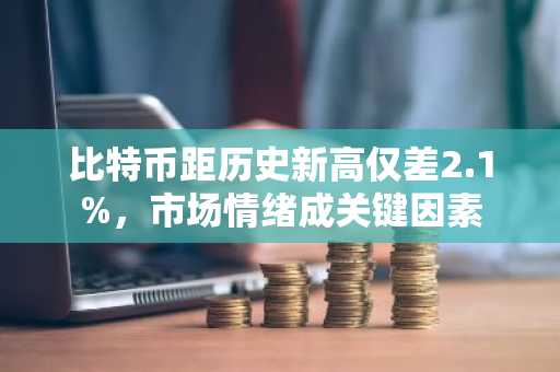 比特币距历史新高仅差2.1%，市场情绪成关键因素