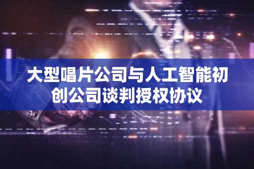 大型唱片公司与人工智能初创公司谈判授权协议
