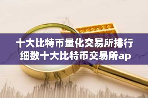 十大比特币量化交易所排行 细数十大比特币交易所app排行榜