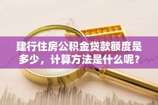 建行住房公积金贷款额度是多少，计算方法是什么呢？