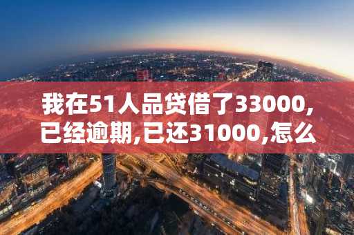 我在51人品贷借了33000,已经逾期,已还31000,怎么还要还27000多？