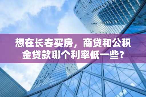 想在长春买房，商贷和公积金贷款哪个利率低一些？