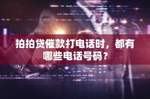 拍拍贷催款打电话时，都有哪些电话号码？