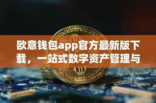 欧意钱包app官方最新版下载，一站式数字资产管理与交易的新体验