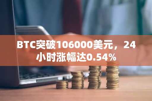 BTC突破106000美元，24小时涨幅达0.54%