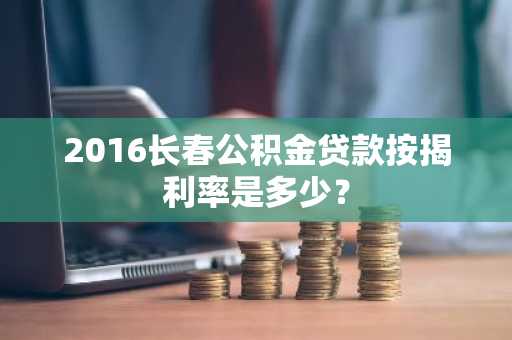 2016长春公积金贷款按揭利率是多少？