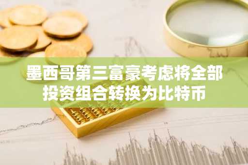 墨西哥第三富豪考虑将全部投资组合转换为比特币