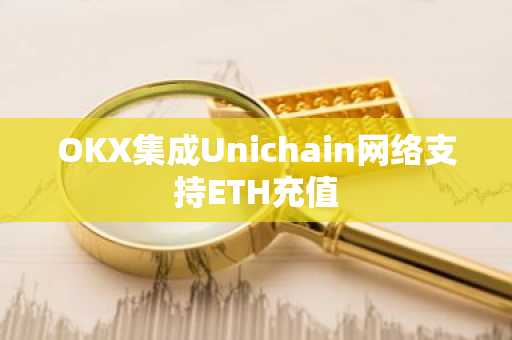 OKX集成Unichain网络支持ETH充值