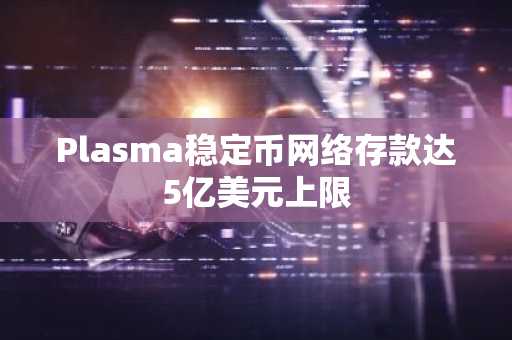 Plasma稳定币网络存款达5亿美元上限