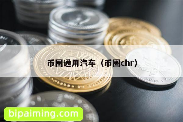 币圈通用汽车（币圈chr）