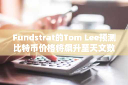 Fundstrat的Tom Lee预测比特币价格将飙升至天文数字，称供需失衡将推动长期上涨