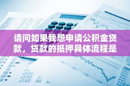 请问如果我想申请公积金贷款，贷款的抵押具体流程是什么？