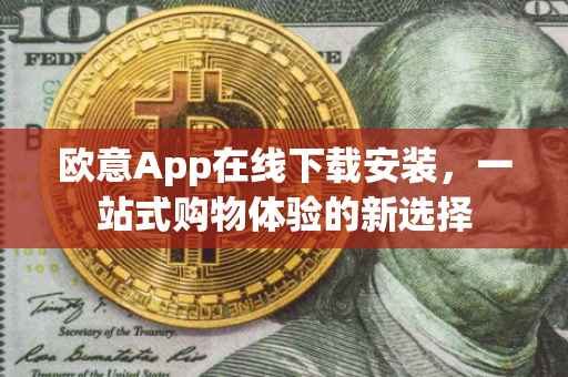 欧意App在线下载安装，一站式购物体验的新选择
