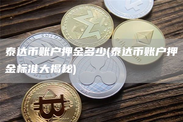 泰达币账户押金多少 - 泰达币账户押金标准大揭秘
