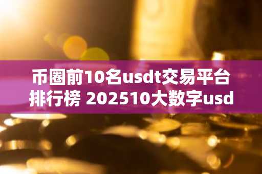 币圈前10名usdt交易平台排行榜 202510大数字usdt交易平台一览