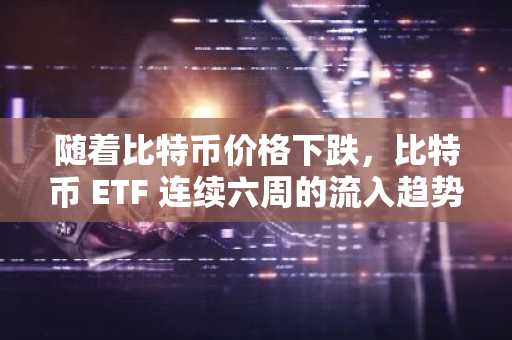 随着比特币价格下跌，比特币 ETF 连续六周的流入趋势结束