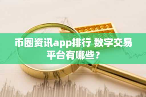币圈资讯app排行 数字交易平台有哪些？