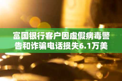 富国银行客户因虚假病毒警告和诈骗电话损失6.1万美元