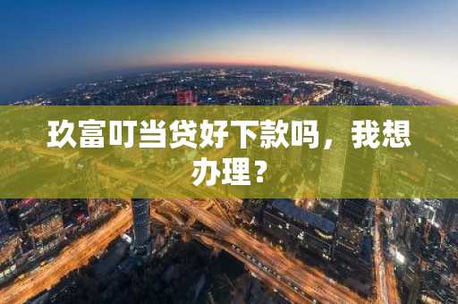 玖富叮当贷好下款吗，我想办理？