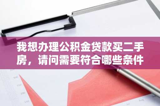 我想办理公积金贷款买二手房，请问需要符合哪些条件？