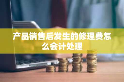 产品销售后发生的修理费怎么会计处理