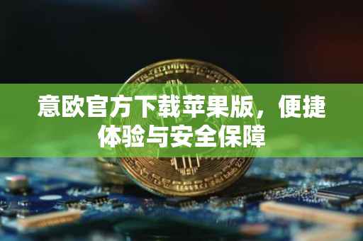 意欧官方下载苹果版，便捷体验与安全保障