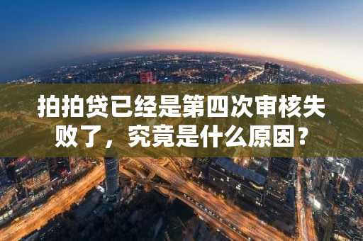 拍拍贷已经是第四次审核失败了，究竟是什么原因？