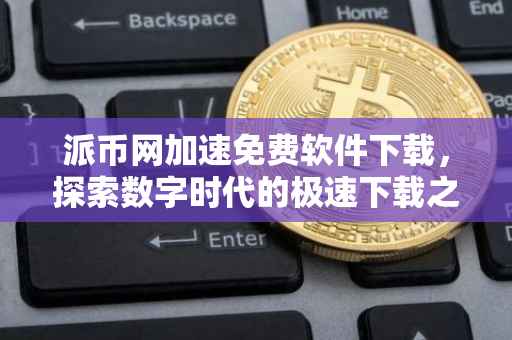 派币网加速免费软件下载，探索数字时代的极速下载之旅