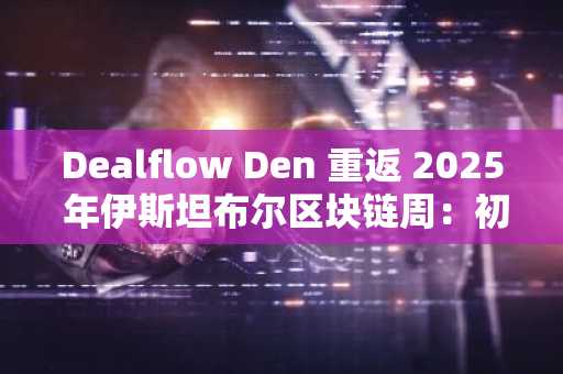 Dealflow Den 重返 2025 年伊斯坦布尔区块链周：初创企业和投资者的首要中心