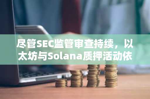 尽管SEC监管审查持续，以太坊与Solana质押活动依然强劲——背后原因解析