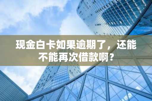 现金白卡如果逾期了，还能不能再次借款啊？