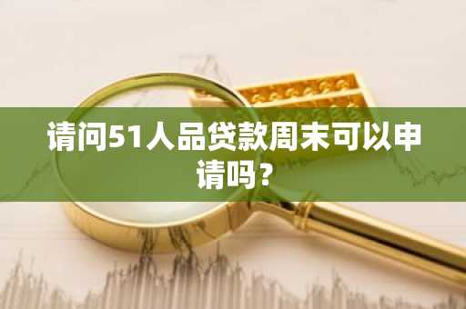 请问51人品贷款周末可以申请吗？