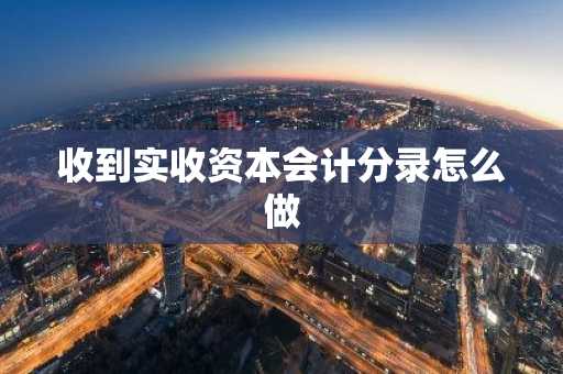 收到实收资本会计分录怎么做