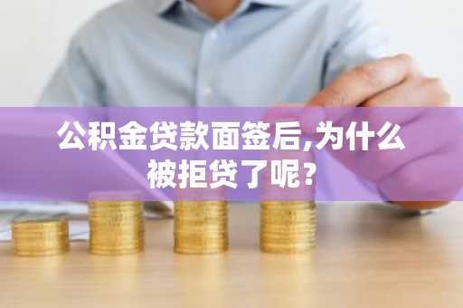 公积金贷款面签后,为什么被拒贷了呢？