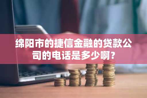 绵阳市的捷信金融的贷款公司的电话是多少啊？