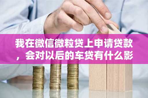 我在微信微粒贷上申请贷款，会对以后的车贷有什么影响吗？