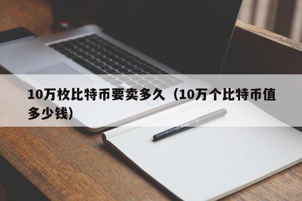 10万枚比特币要卖多久（10万个比特币值多少钱）